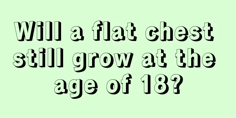 Will a flat chest still grow at the age of 18?