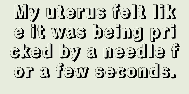 My uterus felt like it was being pricked by a needle for a few seconds.