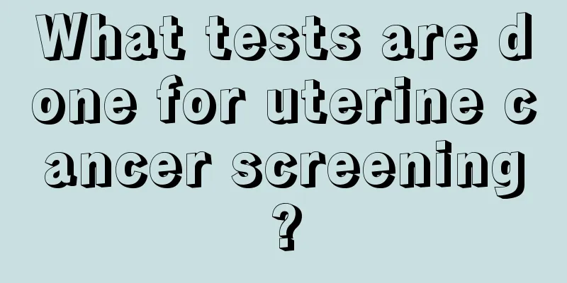 What tests are done for uterine cancer screening?