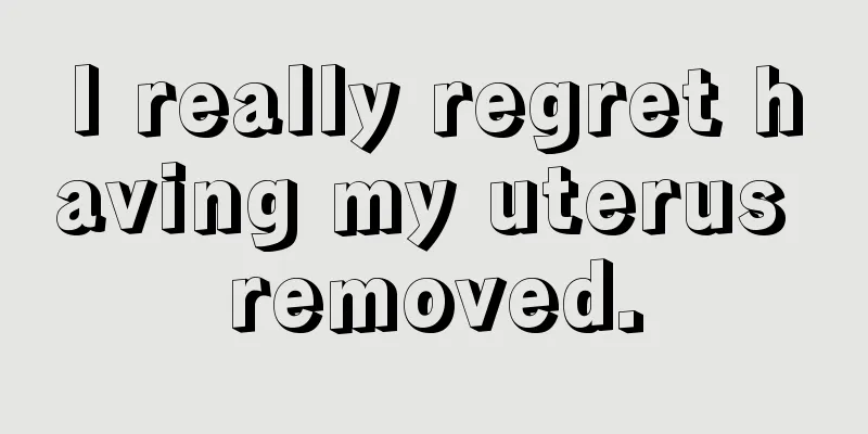 I really regret having my uterus removed.