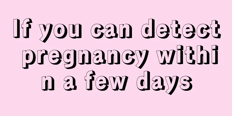 If you can detect pregnancy within a few days