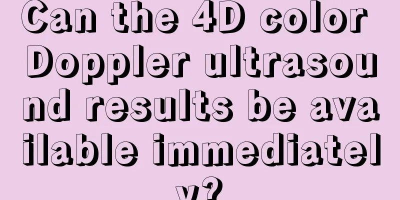 Can the 4D color Doppler ultrasound results be available immediately?