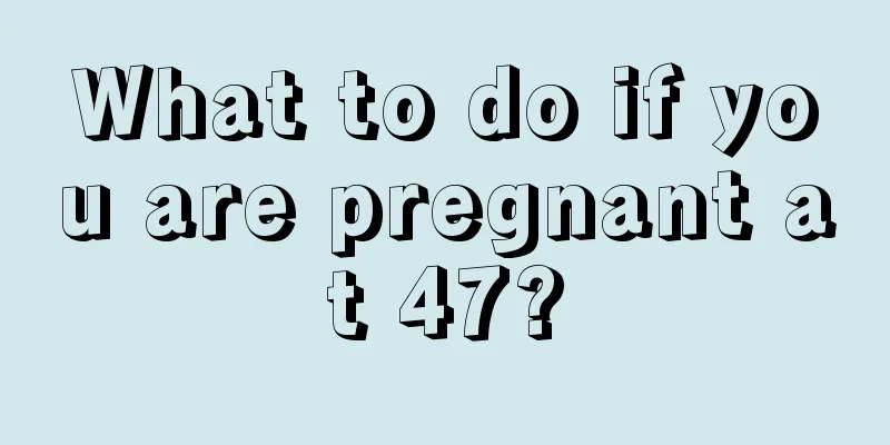 What to do if you are pregnant at 47?