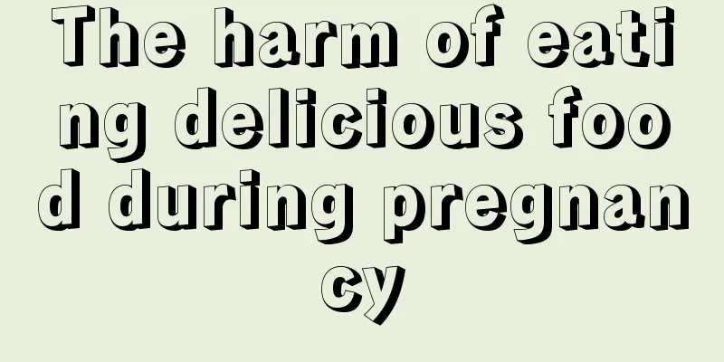 The harm of eating delicious food during pregnancy