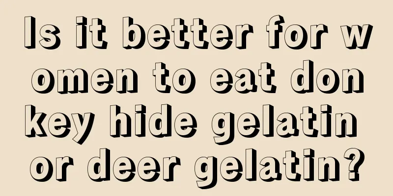 Is it better for women to eat donkey hide gelatin or deer gelatin?