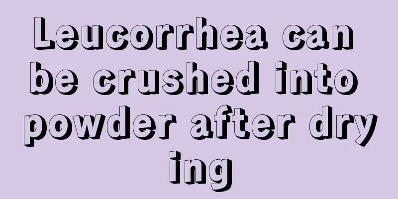 Leucorrhea can be crushed into powder after drying