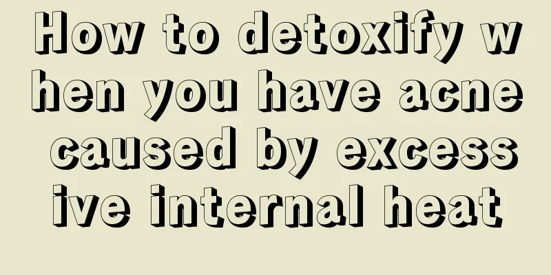 How to detoxify when you have acne caused by excessive internal heat