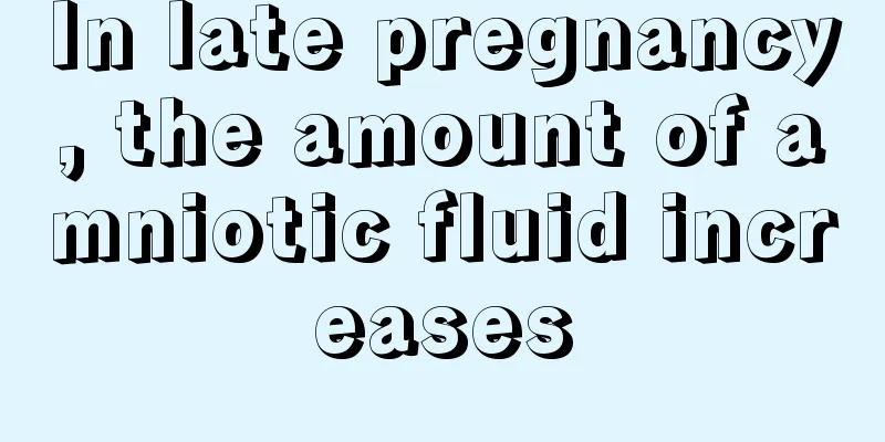 In late pregnancy, the amount of amniotic fluid increases