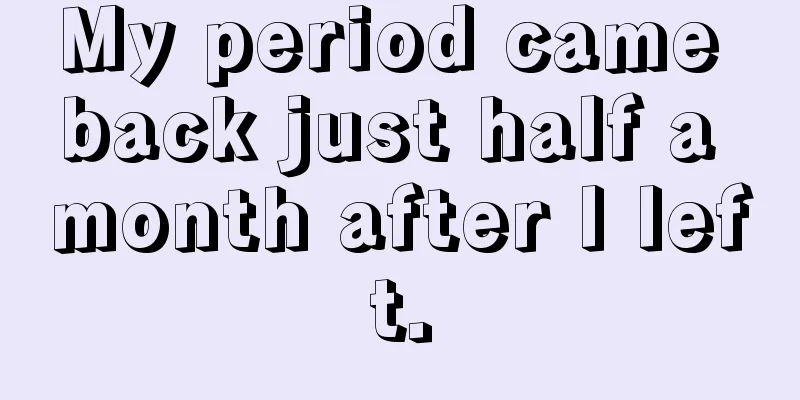 My period came back just half a month after I left.