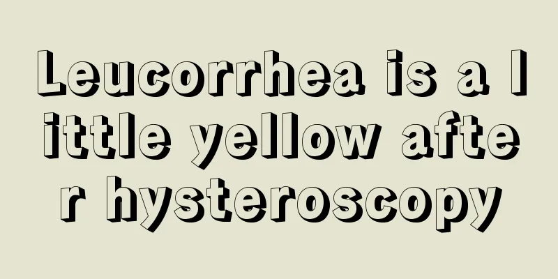 Leucorrhea is a little yellow after hysteroscopy