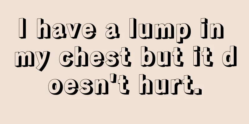 I have a lump in my chest but it doesn't hurt.