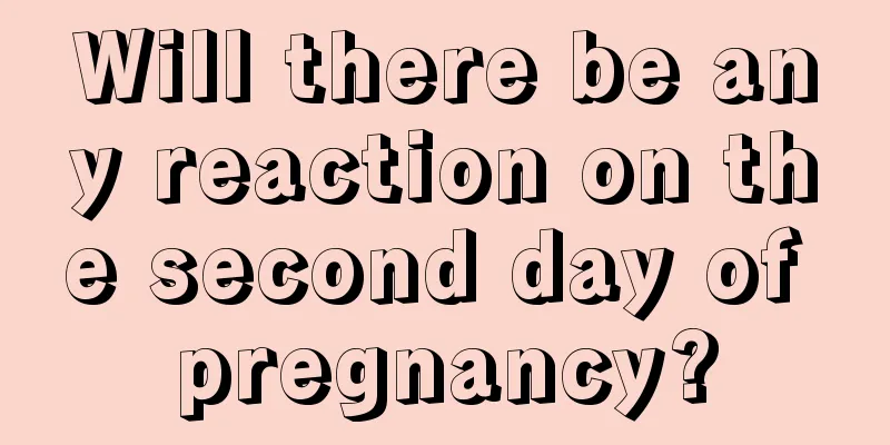 Will there be any reaction on the second day of pregnancy?