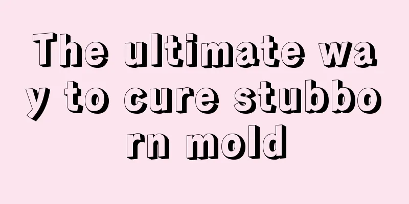 The ultimate way to cure stubborn mold