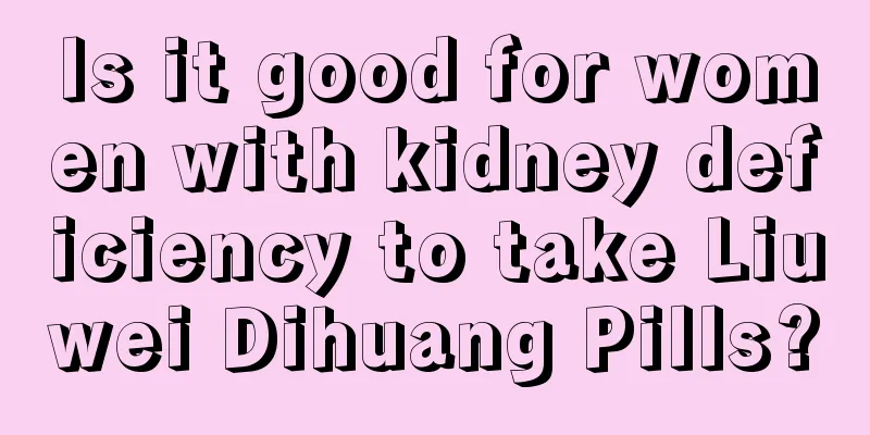 Is it good for women with kidney deficiency to take Liuwei Dihuang Pills?