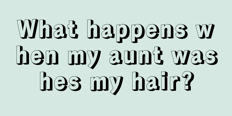 What happens when my aunt washes my hair?