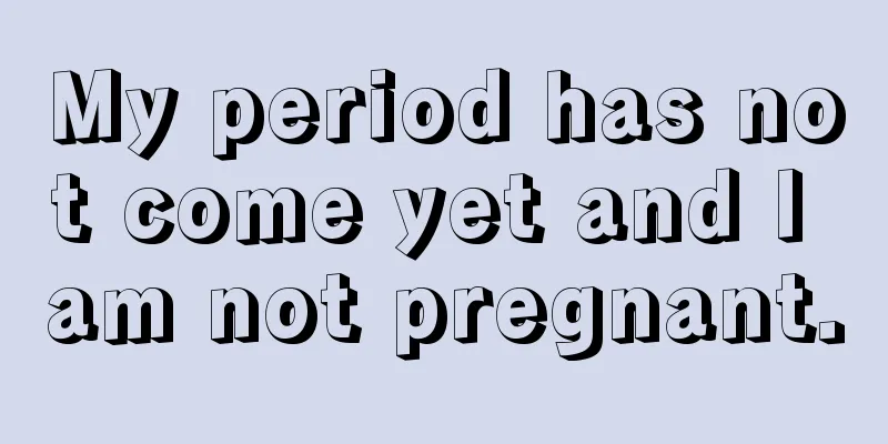 My period has not come yet and I am not pregnant.