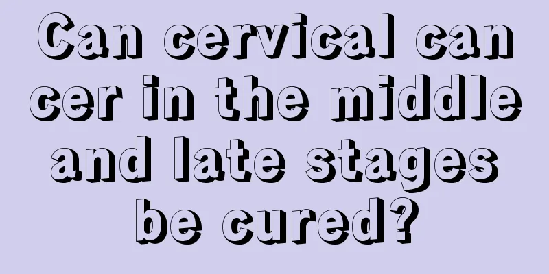 Can cervical cancer in the middle and late stages be cured?