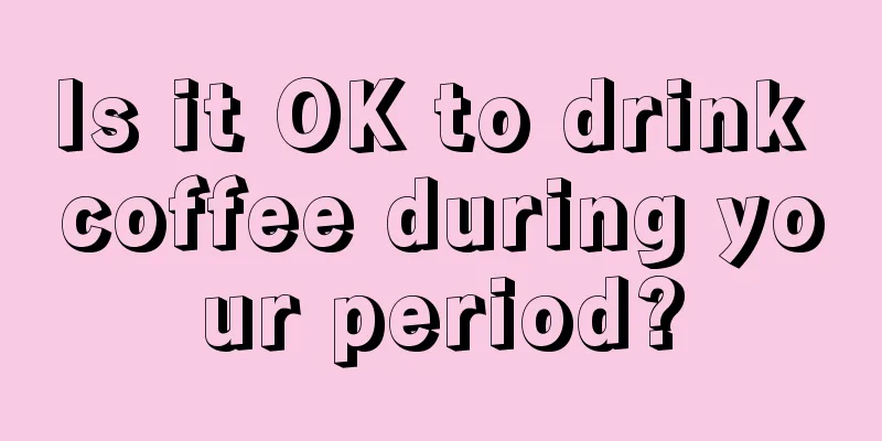 Is it OK to drink coffee during your period?