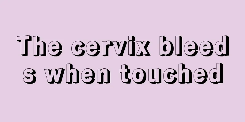 The cervix bleeds when touched