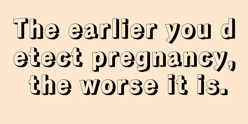 The earlier you detect pregnancy, the worse it is.