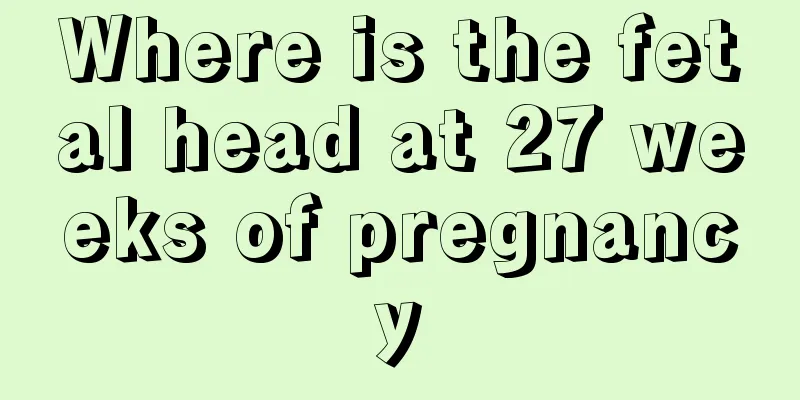 Where is the fetal head at 27 weeks of pregnancy