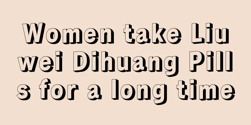 Women take Liuwei Dihuang Pills for a long time