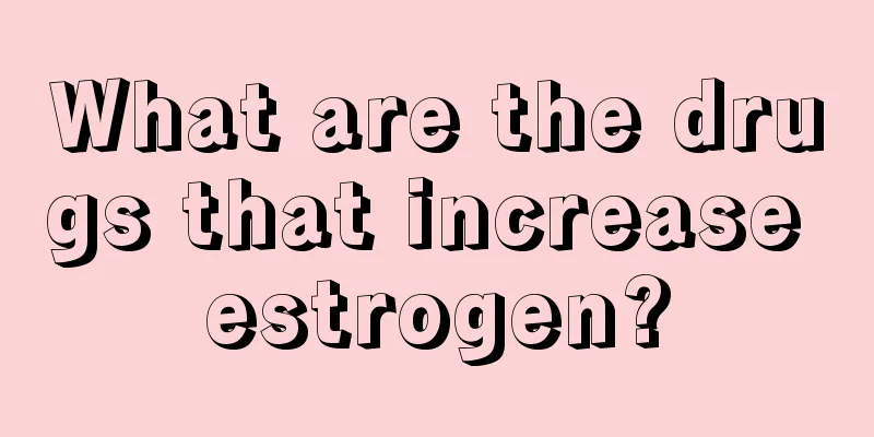 What are the drugs that increase estrogen?