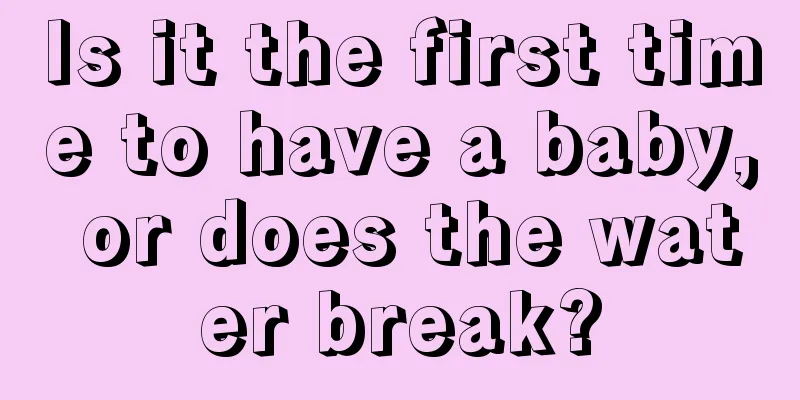 Is it the first time to have a baby, or does the water break?