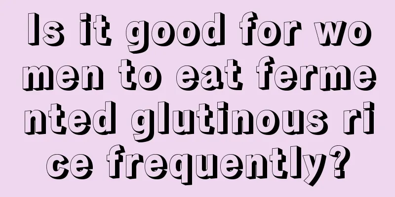 Is it good for women to eat fermented glutinous rice frequently?