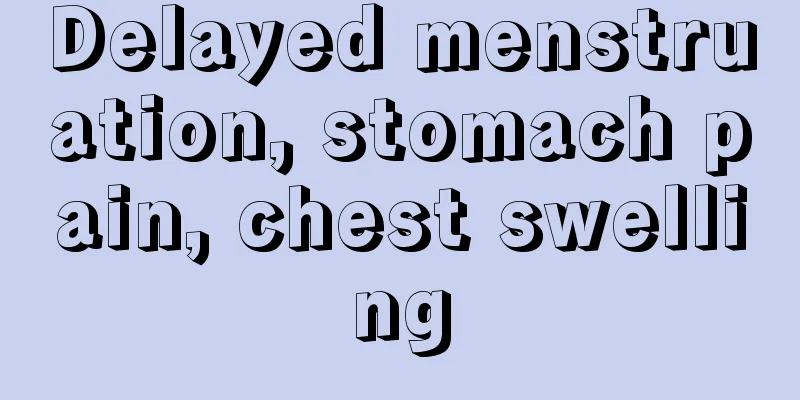 Delayed menstruation, stomach pain, chest swelling