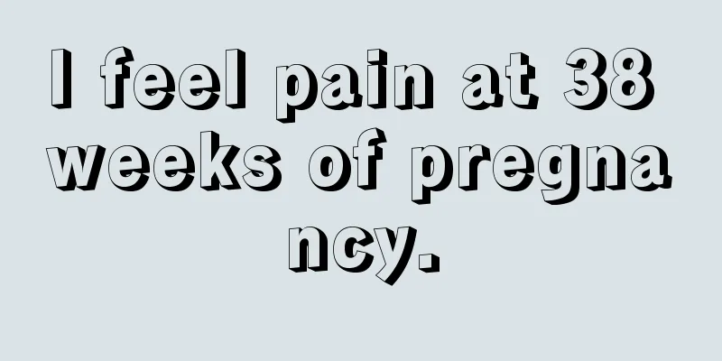 I feel pain at 38 weeks of pregnancy.