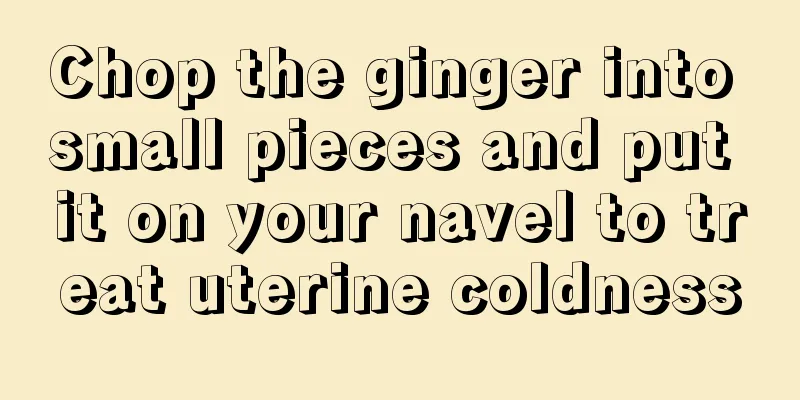 Chop the ginger into small pieces and put it on your navel to treat uterine coldness