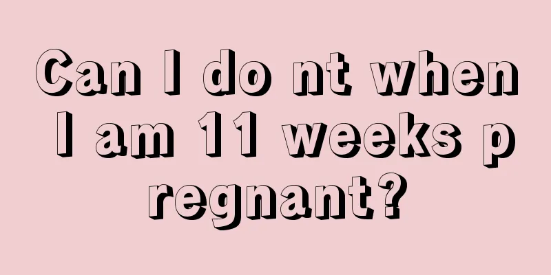 Can I do nt when I am 11 weeks pregnant?