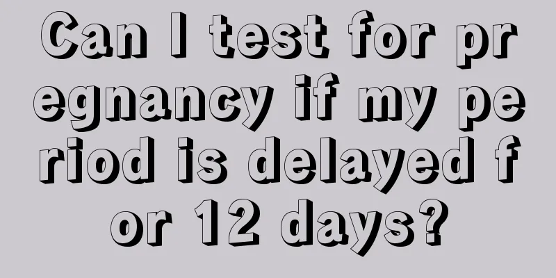 Can I test for pregnancy if my period is delayed for 12 days?