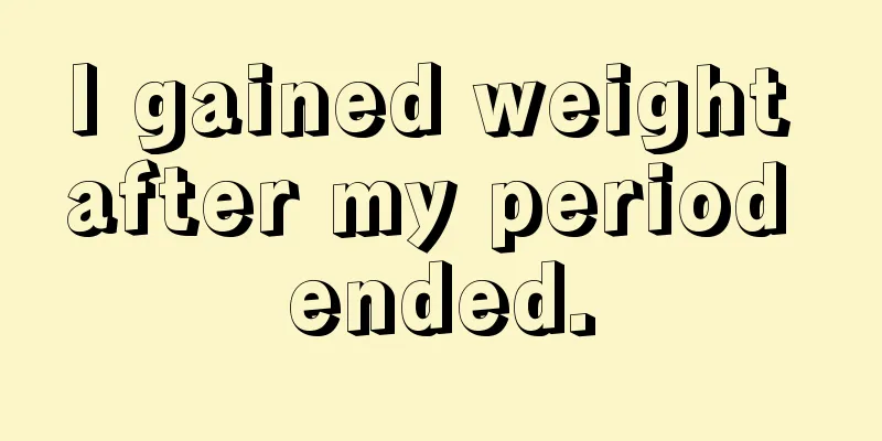 I gained weight after my period ended.