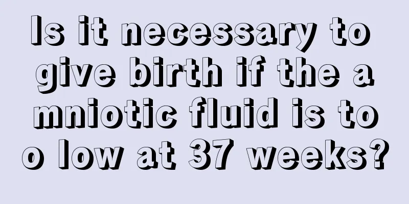 Is it necessary to give birth if the amniotic fluid is too low at 37 weeks?