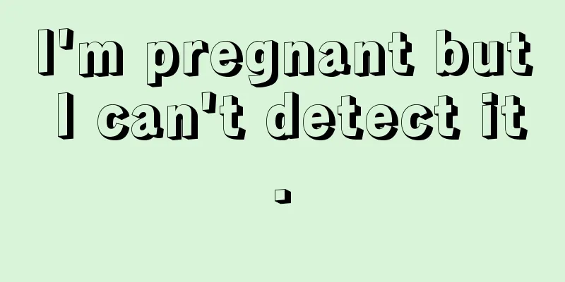 I'm pregnant but I can't detect it.