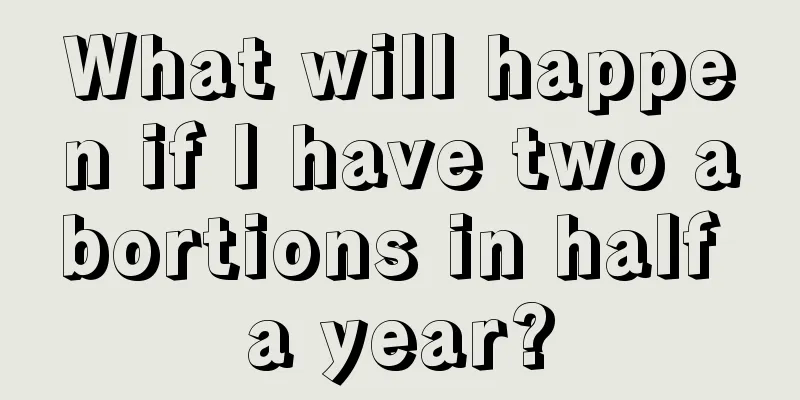 What will happen if I have two abortions in half a year?