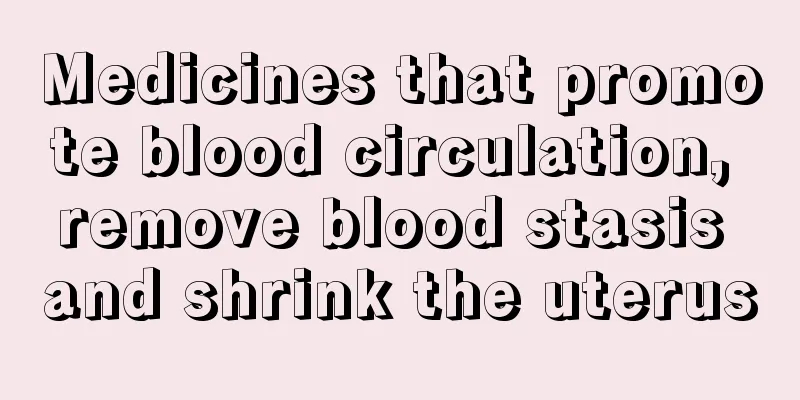 Medicines that promote blood circulation, remove blood stasis and shrink the uterus