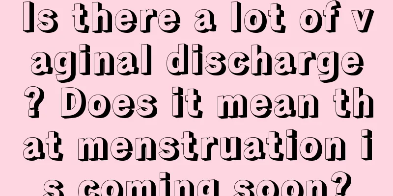 Is there a lot of vaginal discharge? Does it mean that menstruation is coming soon?