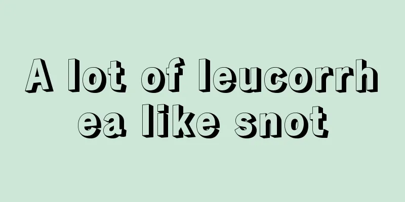 A lot of leucorrhea like snot