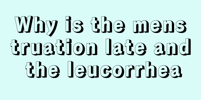 Why is the menstruation late and the leucorrhea