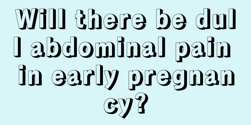 Will there be dull abdominal pain in early pregnancy?