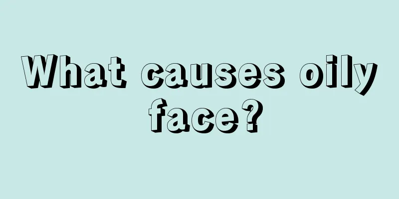 What causes oily face?