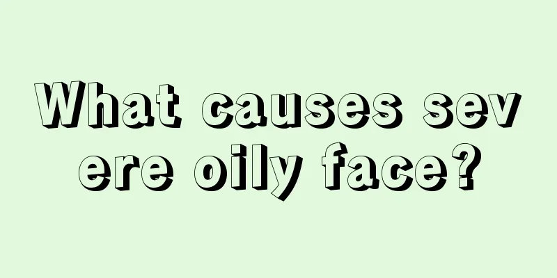 What causes severe oily face?