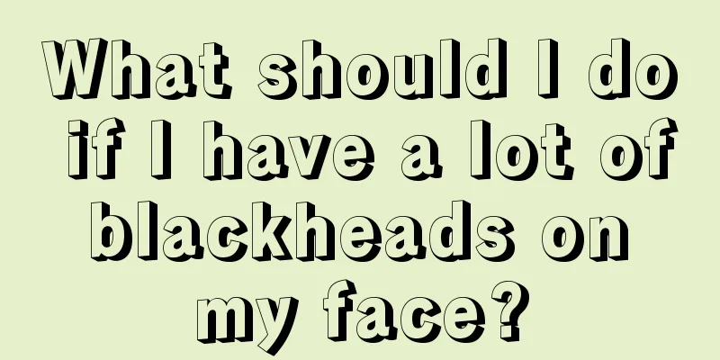 What should I do if I have a lot of blackheads on my face?