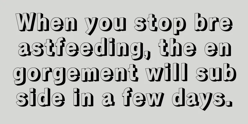 When you stop breastfeeding, the engorgement will subside in a few days.