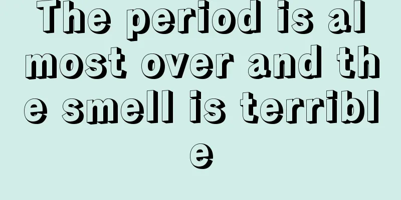 The period is almost over and the smell is terrible