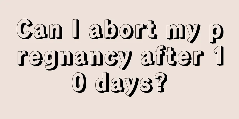 Can I abort my pregnancy after 10 days?