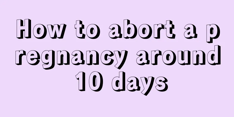 How to abort a pregnancy around 10 days